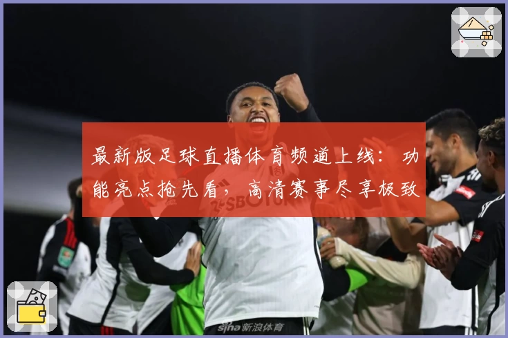 最新版足球直播体育频道上线:功能亮点抢先看,高清赛事尽享极致观赛体验