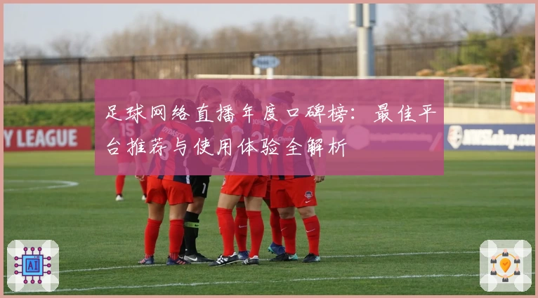 足球网络直播年度口碑榜：最佳平台推荐与使用体验全解析
