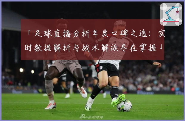 「足球直播分析年度口碑之选：实时数据解析与战术解读尽在掌握」