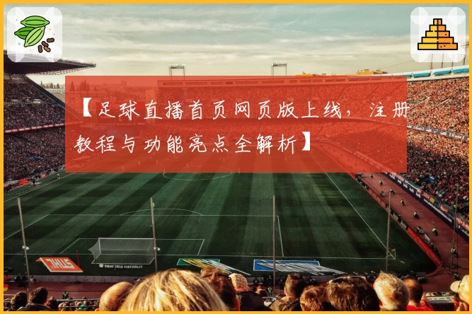 【足球直播首页网页版上线，注册教程与功能亮点全解析】