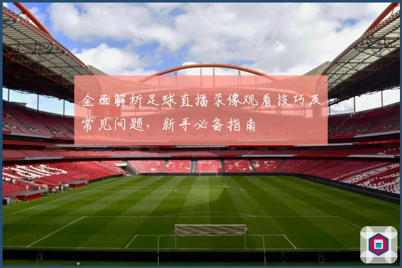 全面解析足球直播录像观看技巧及常见问题，新手必备指南