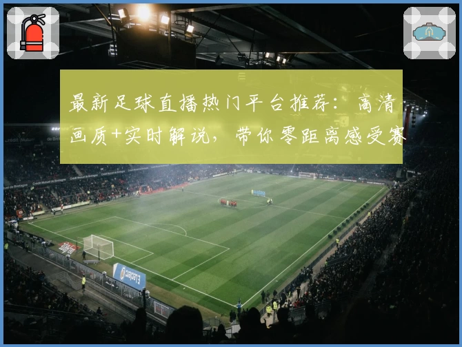 最新足球直播热门平台推荐：高清画质+实时解说，带你零距离感受赛场热血沸腾