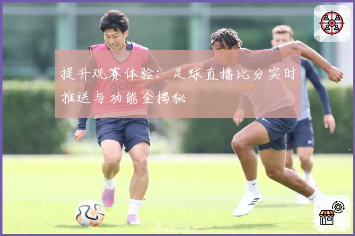 提升观赛体验：足球直播比分实时推送与功能全揭秘
