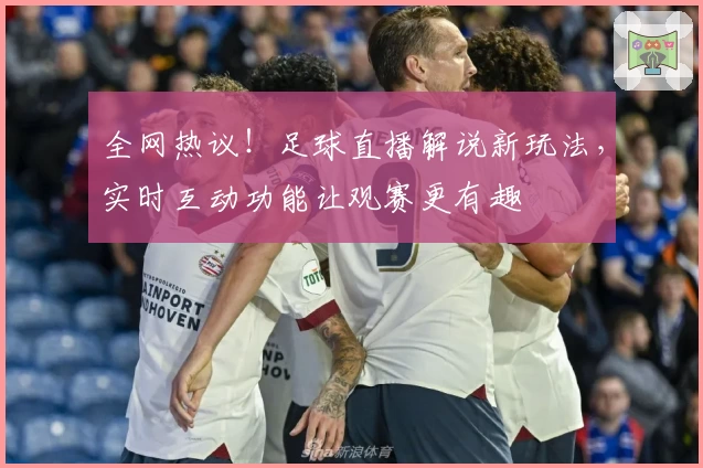 全网热议！足球直播解说新玩法，实时互动功能让观赛更有趣