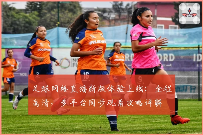 足球网络直播新版体验上线：全程高清，多平台同步观看攻略详解