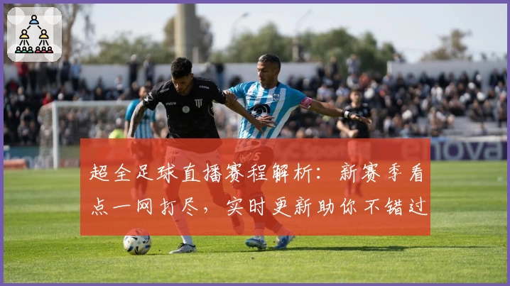 超全足球直播赛程解析：新赛季看点一网打尽，实时更新助你不错过每一场好球