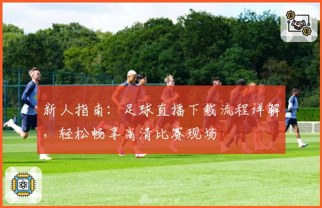 新人指南：足球直播下载流程详解，轻松畅享高清比赛现场