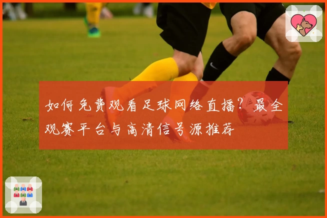 如何免费观看足球网络直播？最全观赛平台与高清信号源推荐