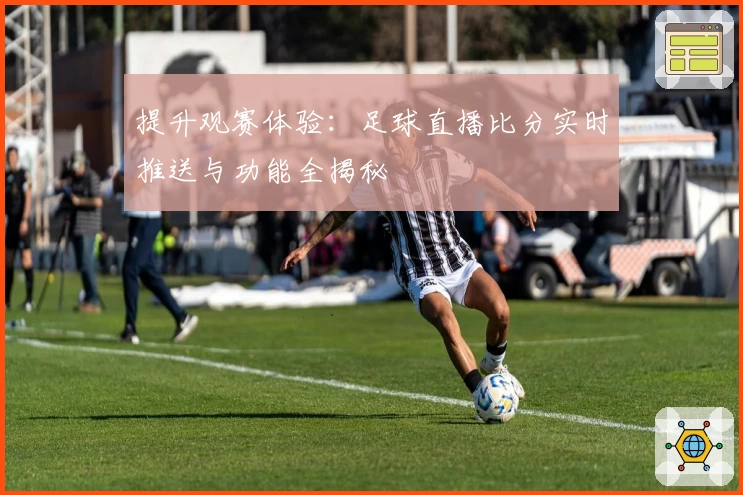 提升观赛体验：足球直播比分实时推送与功能全揭秘