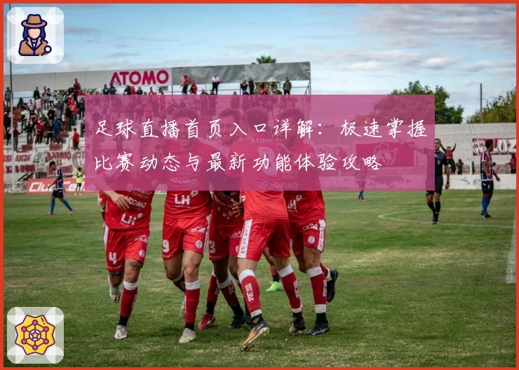 足球直播首页入口详解：极速掌握比赛动态与最新功能体验攻略