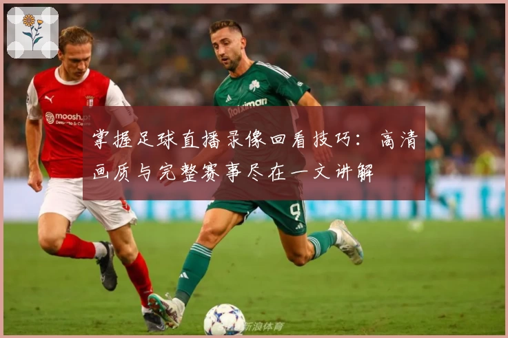 掌握足球直播录像回看技巧：高清画质与完整赛事尽在一文讲解