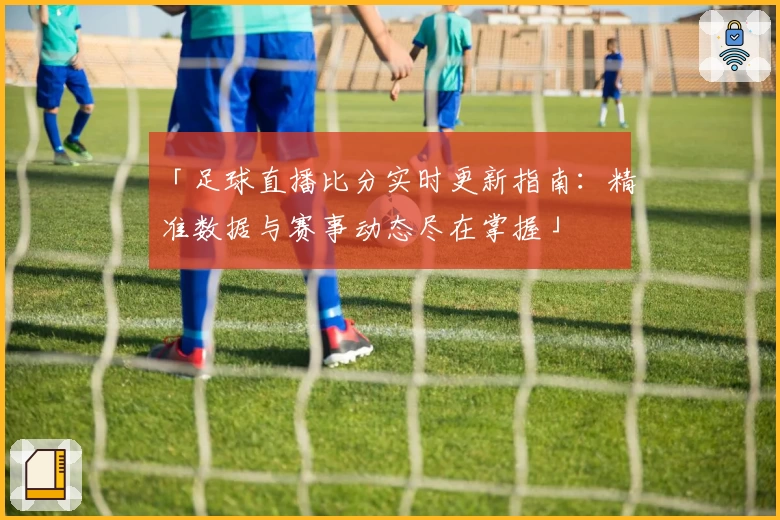 「足球直播比分实时更新指南：精准数据与赛事动态尽在掌握」