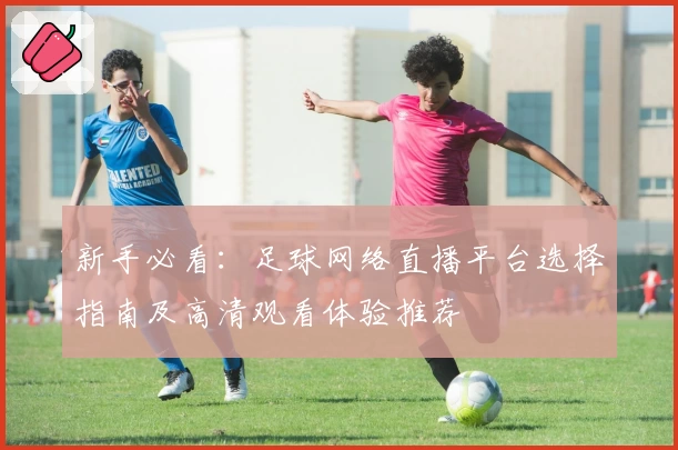 新手必看：足球网络直播平台选择指南及高清观看体验推荐