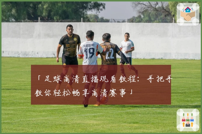 「足球高清直播观看教程:手把手教你轻松畅享高清赛事」