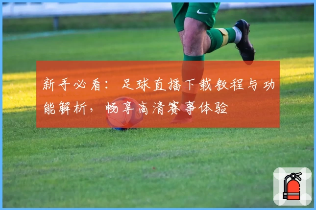 新手必看：足球直播下载教程与功能解析，畅享高清赛事体验