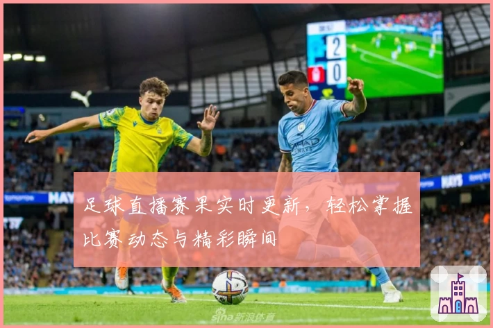 足球直播赛果实时更新，轻松掌握比赛动态与精彩瞬间