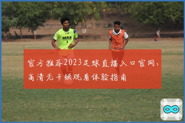 官方推荐2023足球直播入口官网，高清无卡顿观看体验指南