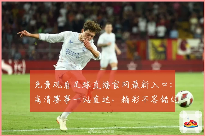 免费观看足球直播官网最新入口：高清赛事一站直达，精彩不容错过