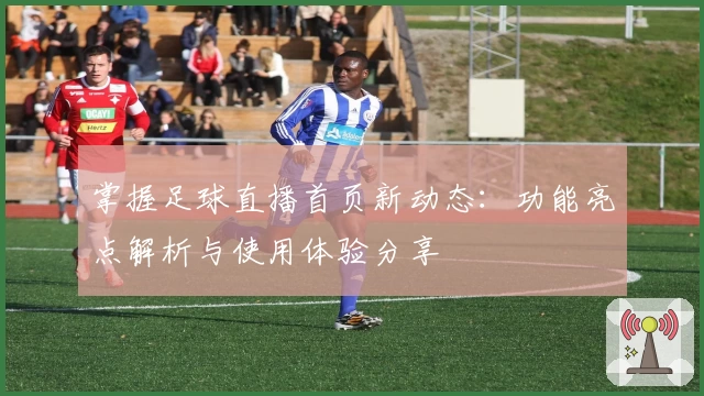 掌握足球直播首页新动态：功能亮点解析与使用体验分享