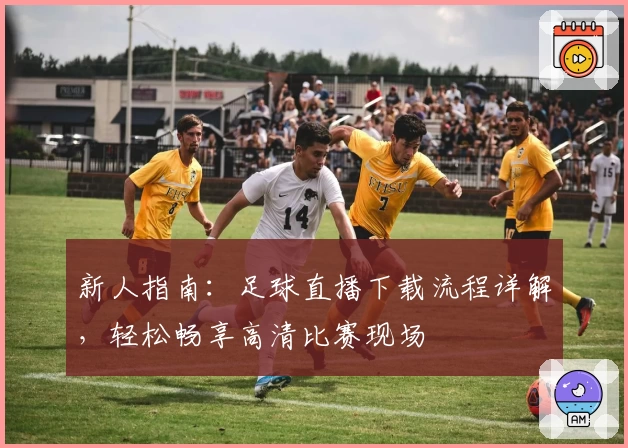 新人指南：足球直播下载流程详解，轻松畅享高清比赛现场