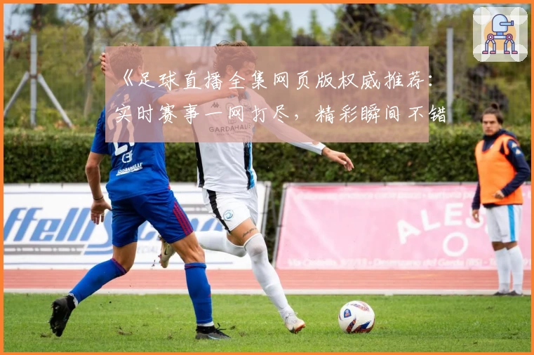 《足球直播全集网页版权威推荐：实时赛事一网打尽，精彩瞬间不错过》