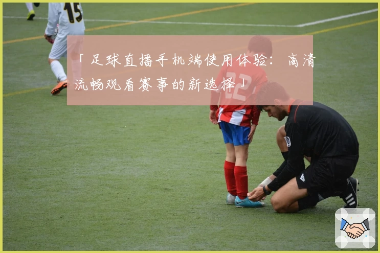 「足球直播手机端使用体验：高清流畅观看赛事的新选择」