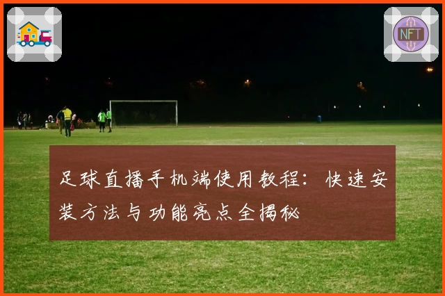 足球直播手机端使用教程：快速安装方法与功能亮点全揭秘