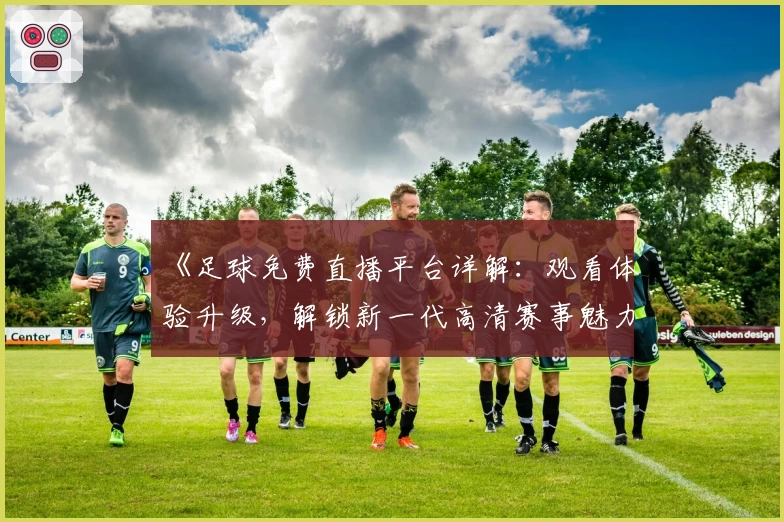 《足球免费直播平台详解：观看体验升级，解锁新一代高清赛事魅力》