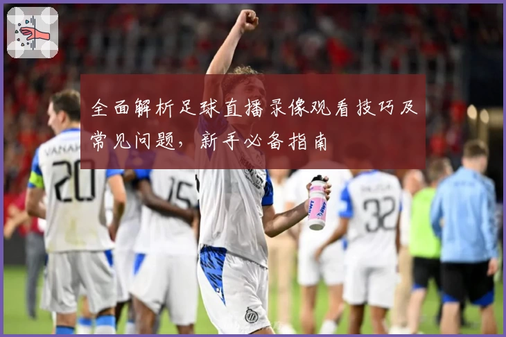 全面解析足球直播录像观看技巧及常见问题，新手必备指南