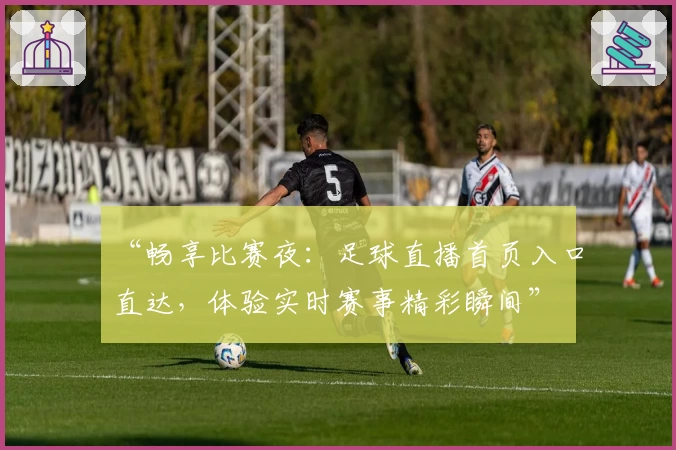 “畅享比赛夜:足球直播首页入口直达,体验实时赛事精彩瞬间”