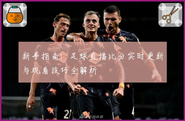 新手指南：足球直播比分实时更新与观看技巧全解析