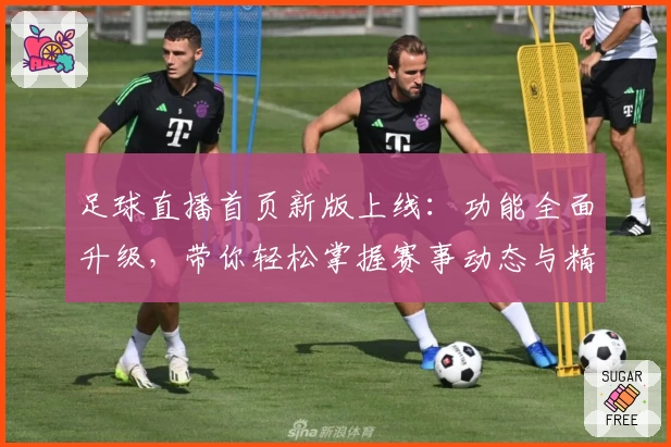 足球直播首页新版上线：功能全面升级，带你轻松掌握赛事动态与精彩瞬间