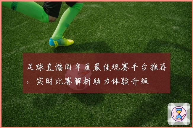 足球直播间年度最佳观赛平台推荐，实时比赛解析助力体验升级