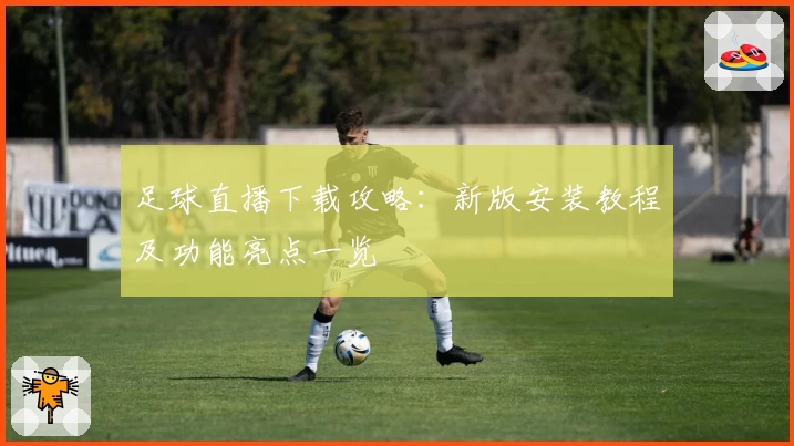 足球直播下载攻略:新版安装教程及功能亮点一览