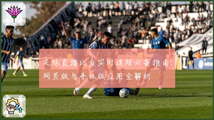 足球直播比分实时追踪必备指南：网页版与手机版应用全解析