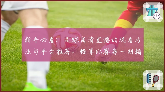 新手必看：足球高清直播的观看方法与平台推荐，畅享比赛每一刻精彩瞬间