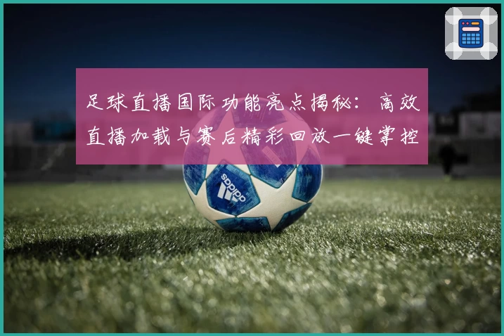 足球直播国际功能亮点揭秘:高效直播加载与赛后精彩回放一键掌控