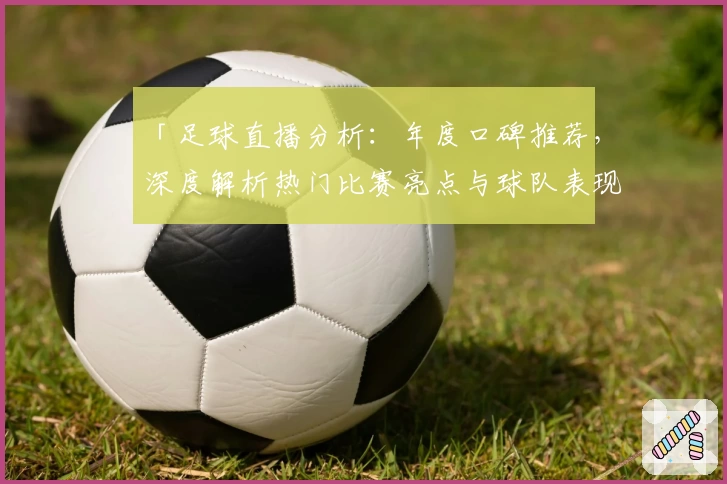 「足球直播分析：年度口碑推荐，深度解析热门比赛亮点与球队表现」