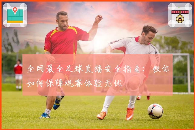 全网最全足球直播安全指南：教你如何保障观赛体验无忧
