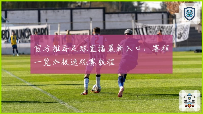 官方推荐足球直播最新入口,赛程一览加极速观赛教程