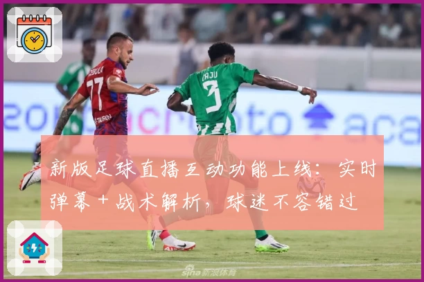 新版足球直播互动功能上线:实时弹幕+战术解析,球迷不容错过