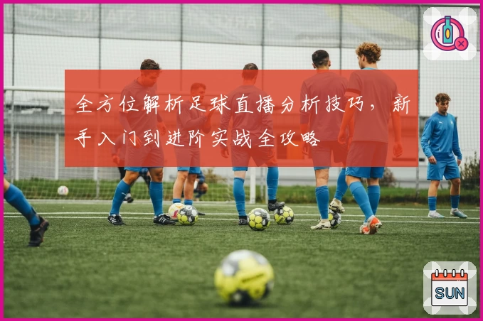 全方位解析足球直播分析技巧，新手入门到进阶实战全攻略