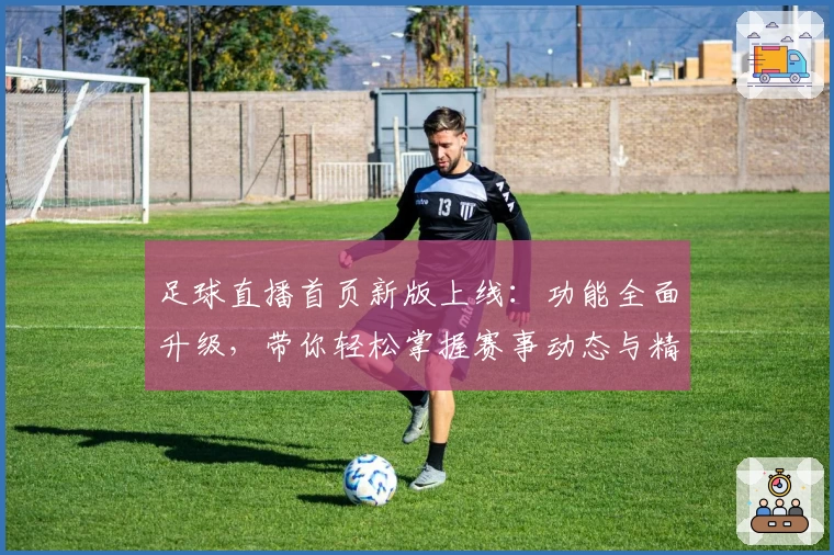 足球直播首页新版上线：功能全面升级，带你轻松掌握赛事动态与精彩瞬间