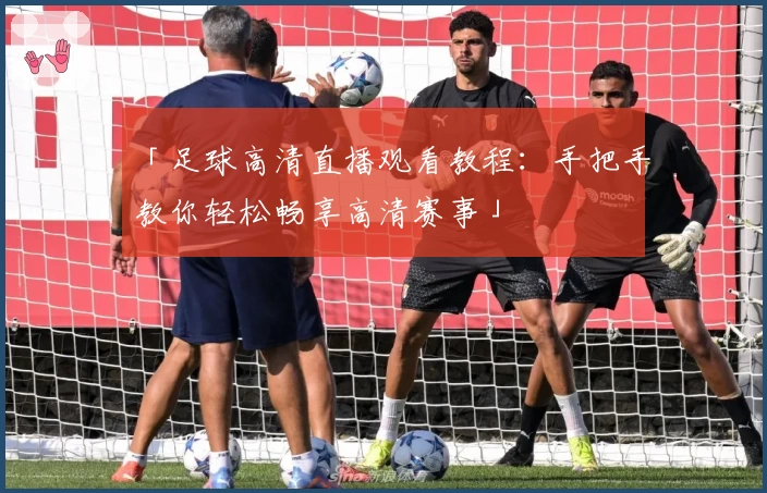 「足球高清直播观看教程:手把手教你轻松畅享高清赛事」