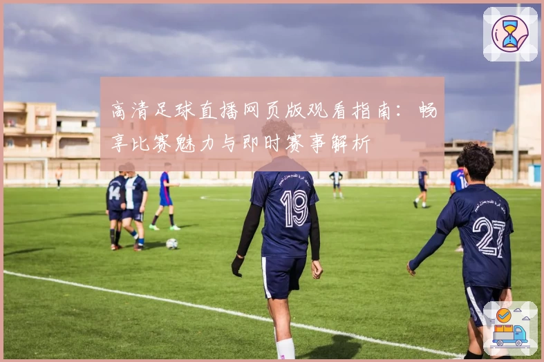 高清足球直播网页版观看指南：畅享比赛魅力与即时赛事解析