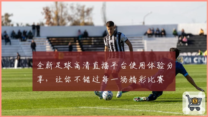 全新足球高清直播平台使用体验分享，让你不错过每一场精彩比赛