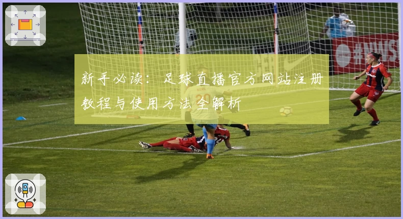 新手必读：足球直播官方网站注册教程与使用方法全解析