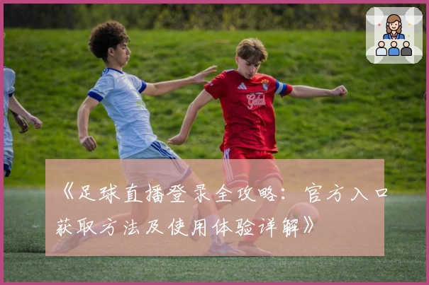 《足球直播登录全攻略：官方入口获取方法及使用体验详解》