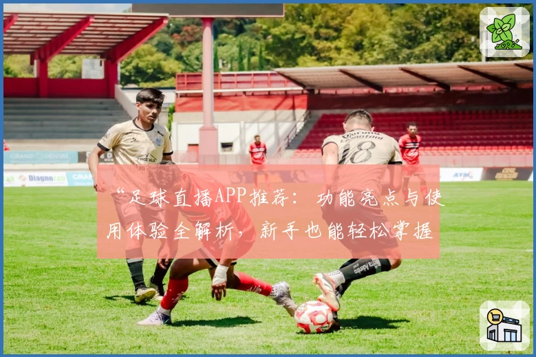 “足球直播APP推荐：功能亮点与使用体验全解析，新手也能轻松掌握”