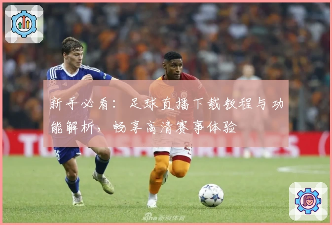 新手必看：足球直播下载教程与功能解析，畅享高清赛事体验